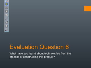 Evaluation Question 6
What have you learnt about technologies from the
process of constructing this product?
 
