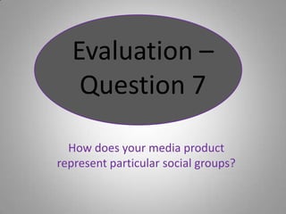Evaluation – Question 7 How does your media product represent particular social groups? 