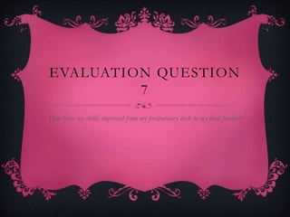 Evaluation Question 7  How have my skills improved from my preliminary task to my final product 