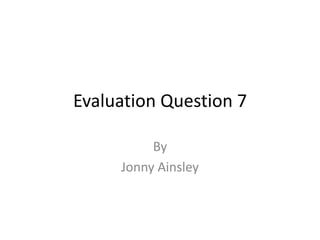 Evaluation Question 7

          By
     Jonny Ainsley
 