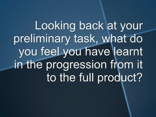 Looking back at your
preliminary task, what do
 you feel you have learnt
in the progression from it
       to the full product?
 