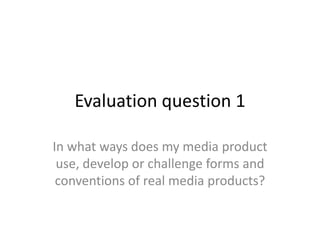Evaluation question 1

In what ways does my media product
 use, develop or challenge forms and
 conventions of real media products?
 