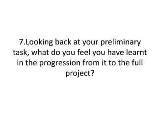 7.Looking back at your preliminary
task, what do you feel you have learnt
 in the progression from it to the full
               project?
 