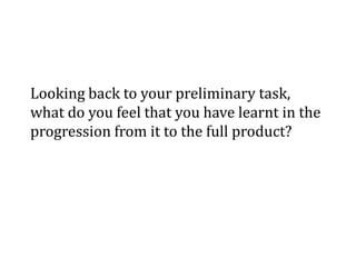 Looking back to your preliminary task,
what do you feel that you have learnt in the
progression from it to the full product?
 