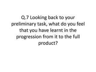 Q.7 Looking back to your
preliminary task, what do you feel
that you have learnt in the
progression from it to the full
product?
 