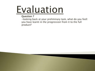 EvaluationQuestion 7
-looking back at your preliminary task, what do you feell
you have learnt in the progression from it to the full
product?
 