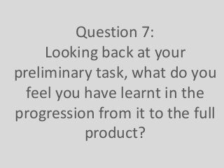 Question 7:
Looking back at your
preliminary task, what do you
feel you have learnt in the
progression from it to the full
product?
 