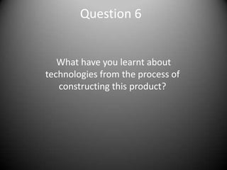 Question 6

What have you learnt about
technologies from the process of
constructing this product?

 