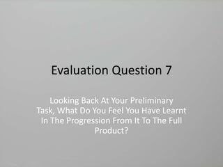 Evaluation Question 7
Looking Back At Your Preliminary
Task, What Do You Feel You Have Learnt
In The Progression From It To The Full
Product?

 