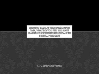 LOOKING BACK AT YOUR PRELIMINARY
TASK, WHAT DO YOU FEEL YOU HAVE
LEARNT IN THE PROGRESSION FROM IT TO
THE FULL PRODUCT?

By Georgina Dovaston

 