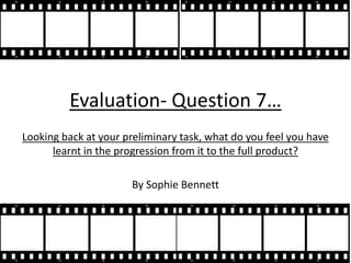 Evaluation- Question 7…
Looking back at your preliminary task, what do you feel you have
learnt in the progression from it to the full product?
By Sophie Bennett
 