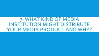 7. WHAT KIND OF MEDIA
INSTITUTION MIGHT DISTRIBUTE
YOUR MEDIA PRODUCT AND WHY?
 