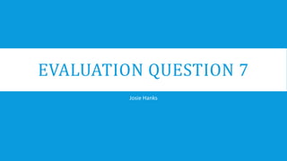 EVALUATION QUESTION 7
Josie Hanks
 