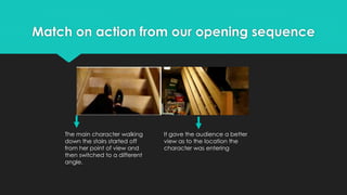Match on action from our opening sequence
The main character walking
down the stairs started off
from her point of view and
then switched to a different
angle.
It gave the audience a better
view as to the location the
character was entering
 