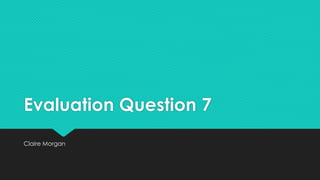 Evaluation Question 7
Claire Morgan
 