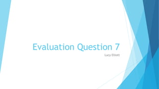Evaluation Question 7
Lucy Elliott
 
