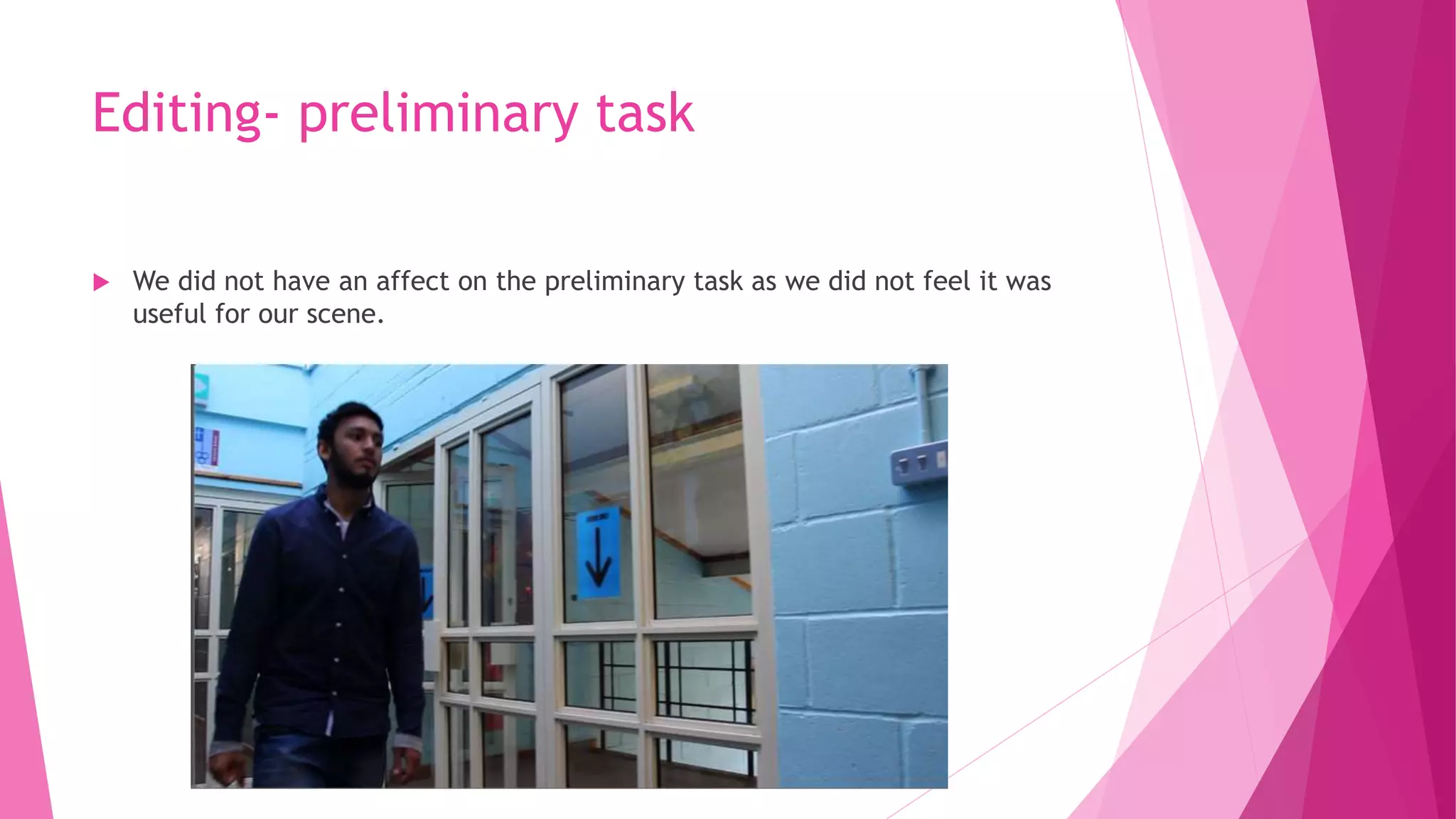 Editing- preliminary task
 We did not have an affect on the preliminary task as we did not feel it was
useful for our scene.
 