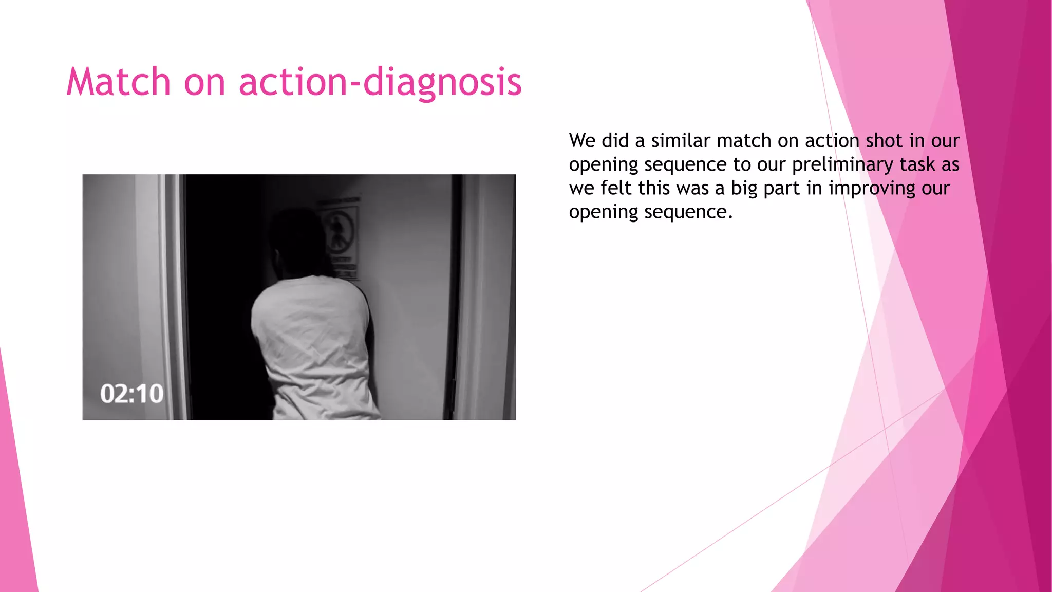 Match on action-diagnosis
We did a similar match on action shot in our
opening sequence to our preliminary task as
we felt this was a big part in improving our
opening sequence.
 