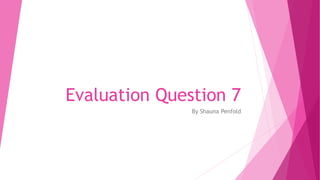 Evaluation Question 7
By Shauna Penfold
 