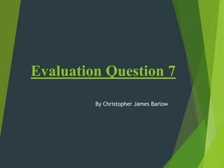 Evaluation Question 7
By Christopher James Barlow
 