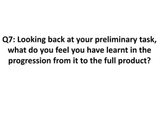 Q7: Looking back at your preliminary task,
what do you feel you have learnt in the
progression from it to the full product?
 