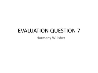 EVALUATION QUESTION 7
Harmony Willsher
 