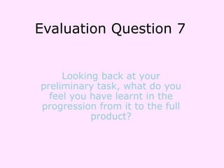 Evaluation Question 7
Looking back at your
preliminary task, what do you
feel you have learnt in the
progression from it to the full
product?
 