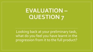 EVALUATION –
QUESTION 7
Looking back at your preliminary task,
what do you feel you have learnt in the
progression from it to the full product?
 
