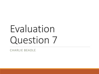 Evaluation
Question 7
CHARLIE BEADLE
 