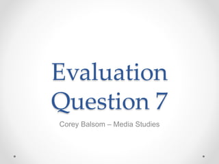 Evaluation
Question 7
Corey Balsom – Media Studies
 