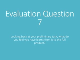 Evaluation Question
7
Looking back at your preliminary task, what do
you feel you have learnt from it to the full
product?
 