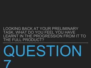 QUESTION
LOOKING BACK AT YOUR PRELIMINARY
TASK, WHAT DO YOU FEEL YOU HAVE
LEARNT IN THE PROGRESSION FROM IT TO
THE FULL PRODUCT?
 