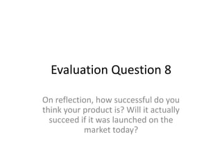 Evaluation Question 8
On reflection, how successful do you
think your product is? Will it actually
succeed if it was launched on the
market today?
 