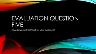 EVALUATION QUESTION
FIVE
How did you attract/address your audience?
 