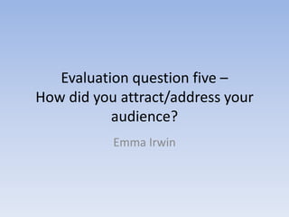 Evaluation question five –
How did you attract/address your
audience?
Emma Irwin
 