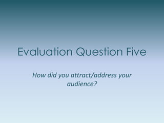 Evaluation Question Five
How did you attract/address your
audience?
 