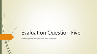 Evaluation Question Five
How did you attract/address your audience?
 