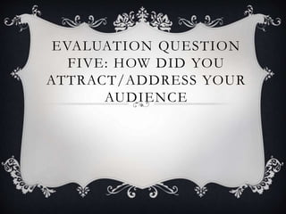 EVALUATION QUESTION
FIVE: HOW DID YOU
ATTRACT/ADDRESS YOUR
AUDIENCE
 