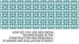 HOW DID YOU USE NEW MEDIA
TECHNOLOGIES IN THE
CONSTRUCTION AND RESEARCH,
PLANNING AND EVALUATION STAGES?
 
