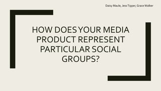 HOW DOESYOUR MEDIA
PRODUCT REPRESENT
PARTICULAR SOCIAL
GROUPS?
Daisy Maule, JessTipper, Grace Walker
 
