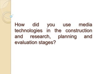 How     did    you use    media
technologies in the construction
and research, planning and
evaluation stages?
 