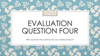 EVALUATION
QUESTION FOUR
Who would be the audience for your media product?
 