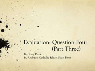 Evaluation: Question Four
(Part Three)
By Corey Plant
St. Andrew’s Catholic School Sixth Form
 