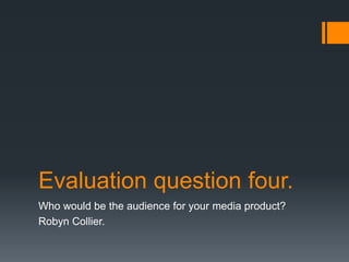 Evaluation question four.
Who would be the audience for your media product?
Robyn Collier.
 