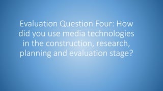 Evaluation Question Four: How
did you use media technologies
in the construction, research,
planning and evaluation stage?
 