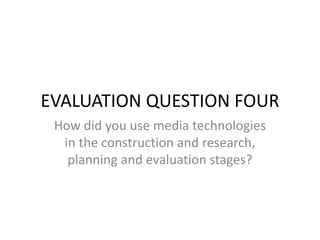 EVALUATION QUESTION FOUR
How did you use media technologies
in the construction and research,
planning and evaluation stages?
 