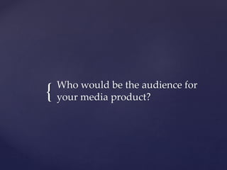 { Who would be the audience for
your media product?
 