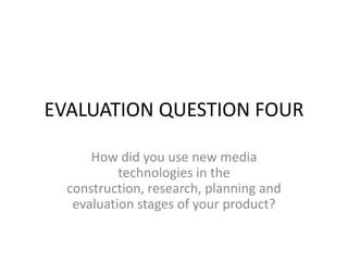 EVALUATION QUESTION FOUR
How did you use new media
technologies in the
construction, research, planning and
evaluation stages of your product?

 