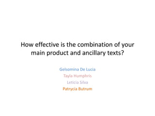 How effective is the combination of your
main product and ancillary texts?
Gelsomina De Lucia
Tayla Humphris
Leticia Silva
Patrycia Butrum
 
