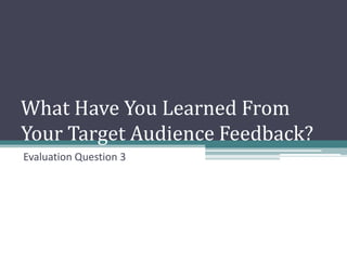 What Have You Learned From
Your Target Audience Feedback?
Evaluation Question 3
 